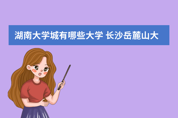 湖南大学城有哪些大学 长沙岳麓山大学城有哪些大学